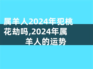 属羊人2024年犯桃花劫吗,2024年属羊人的运势