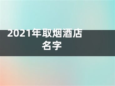  2021年取烟酒店名字 