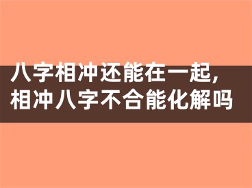 八字相冲还能在一起,相冲八字不合能化解吗