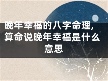 晚年幸福的八字命理,算命说晚年幸福是什么意思