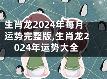 生肖龙2024年每月运势完整版,生肖龙2024年运势大全