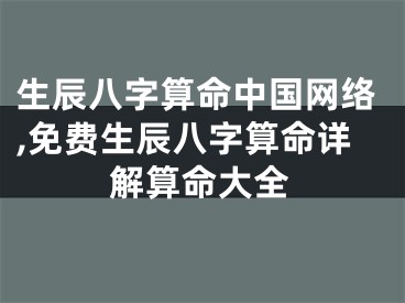 生辰八字算命中国网络,免费生辰八字算命详解算命大全