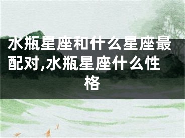 水瓶星座和什么星座最配对,水瓶星座什么性格