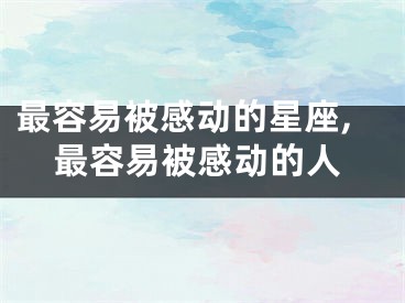 最容易被感动的星座,最容易被感动的人