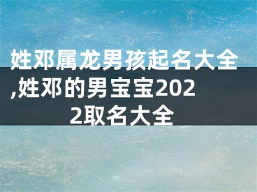 姓邓属龙男孩起名大全,姓邓的男宝宝2022取名大全