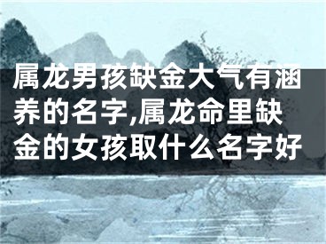 属龙男孩缺金大气有涵养的名字,属龙命里缺金的女孩取什么名字好