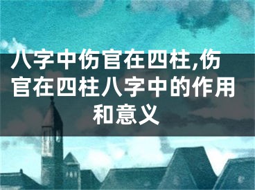 八字中伤官在四柱,伤官在四柱八字中的作用和意义