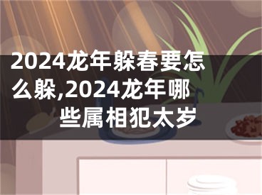 2024龙年躲春要怎么躲,2024龙年哪些属相犯太岁