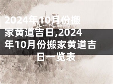 2024年10月份搬家黄道吉日,2024年10月份搬家黄道吉日一览表