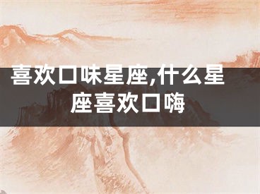 喜欢口味星座,什么星座喜欢口嗨