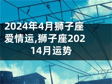 2024年4月狮子座爱情运,狮子座20214月运势