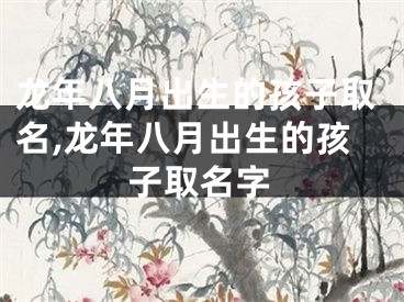 龙年八月出生的孩子取名,龙年八月出生的孩子取名字