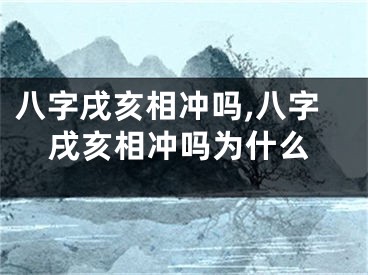 八字戌亥相冲吗,八字戌亥相冲吗为什么