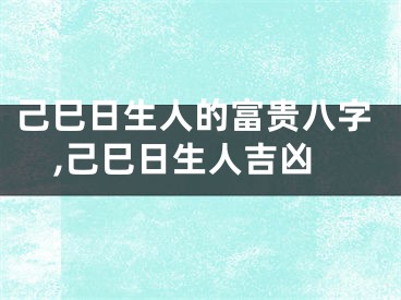 己巳日生人的富贵八字,己巳日生人吉凶