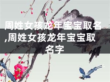 周姓女孩龙年宝宝取名,周姓女孩龙年宝宝取名字