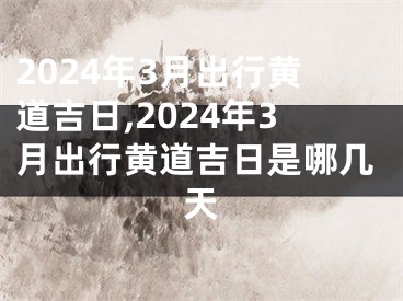 2024年3月出行黄道吉日,2024年3月出行黄道吉日是哪几天