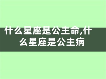 什么星座是公主命,什么星座是公主病