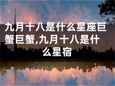 九月十八是什么星座巨蟹巨蟹,九月十八是什么星宿