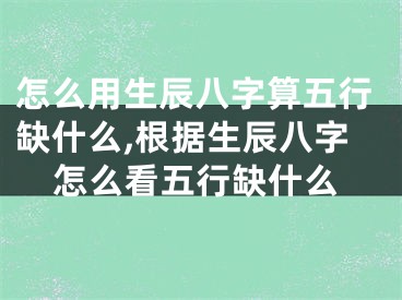 怎么用生辰八字算五行缺什么,根据生辰八字怎么看五行缺什么