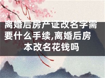 离婚后房产证改名字需要什么手续,离婚后房本改名花钱吗