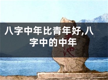 八字中年比青年好,八字中的中年