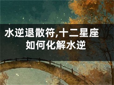 水逆退散符,十二星座如何化解水逆