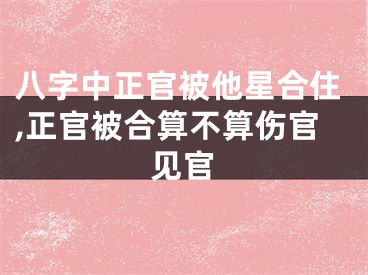 八字中正官被他星合住,正官被合算不算伤官见官