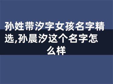 孙姓带汐字女孩名字精选,孙晨汐这个名字怎么样