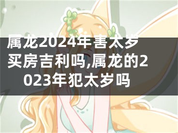 属龙2024年害太岁买房吉利吗,属龙的2023年犯太岁吗