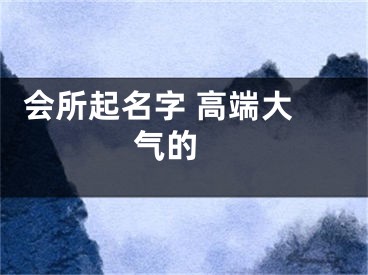  会所起名字 高端大气的 