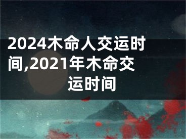 2024木命人交运时间,2021年木命交运时间