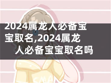 2024属龙人必备宝宝取名,2024属龙人必备宝宝取名吗