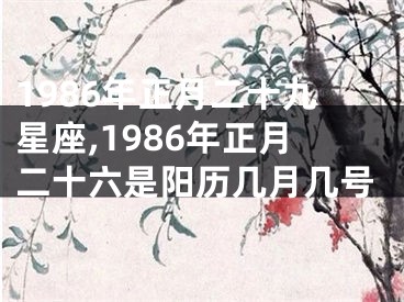 1986年正月二十九星座,1986年正月二十六是阳历几月几号