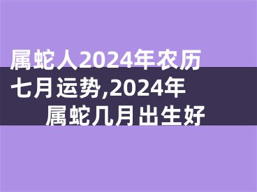 属蛇人2024年农历七月运势,2024年属蛇几月出生好