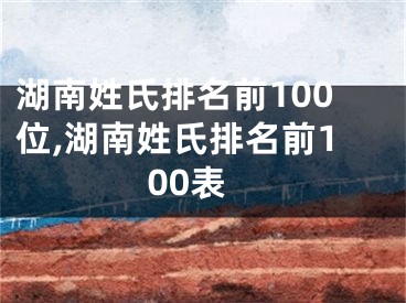 湖南姓氏排名前100位,湖南姓氏排名前100表