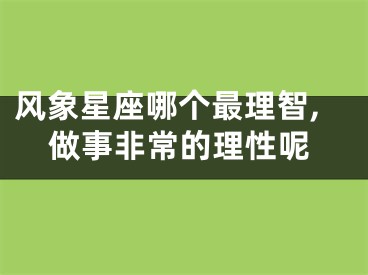 风象星座哪个最理智,做事非常的理性呢