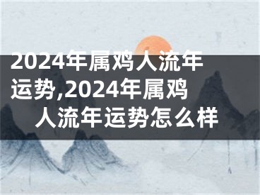 2024年属鸡人流年运势,2024年属鸡人流年运势怎么样