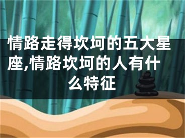 情路走得坎坷的五大星座,情路坎坷的人有什么特征