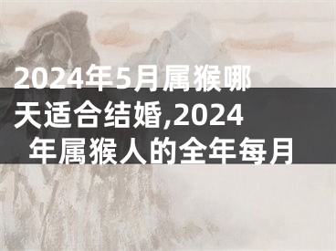 2024年5月属猴哪天适合结婚,2024年属猴人的全年每月