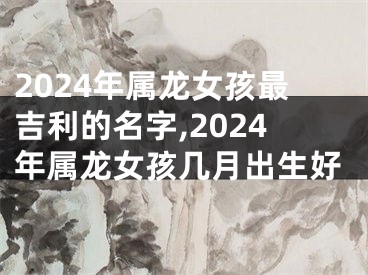 2024年属龙女孩最吉利的名字,2024年属龙女孩几月出生好