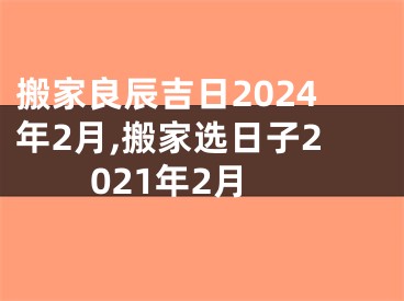 搬家良辰吉日2024年2月,搬家选日子2021年2月