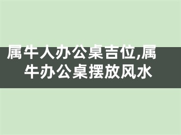 属牛人办公桌吉位,属牛办公桌摆放风水