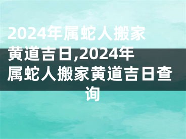 2024年属蛇人搬家黄道吉日,2024年属蛇人搬家黄道吉日查询