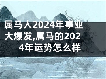 属马人2024年事业大爆发,属马的2024年运势怎么样