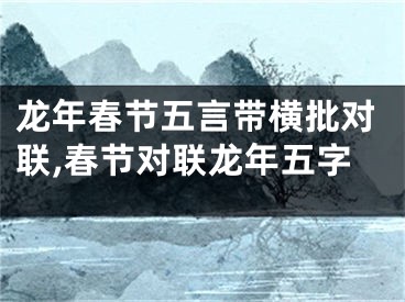 龙年春节五言带横批对联,春节对联龙年五字