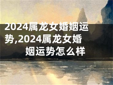 2024属龙女婚姻运势,2024属龙女婚姻运势怎么样