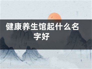  健康养生馆起什么名字好 