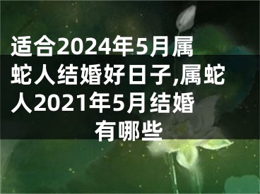 适合2024年5月属蛇人结婚好日子,属蛇人2021年5月结婚有哪些