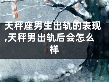 天秤座男生出轨的表现,天秤男出轨后会怎么样