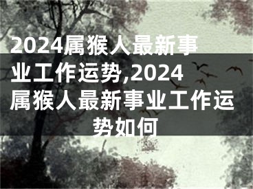 2024属猴人最新事业工作运势,2024属猴人最新事业工作运势如何